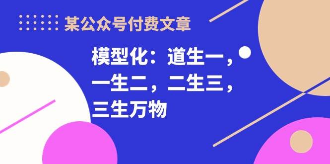 某付费文章《模型化：道生一，一生二，二生三，三生万物！》大成网创吧-网创项目资源站-副业项目-创业项目-搞钱项目大成网创吧