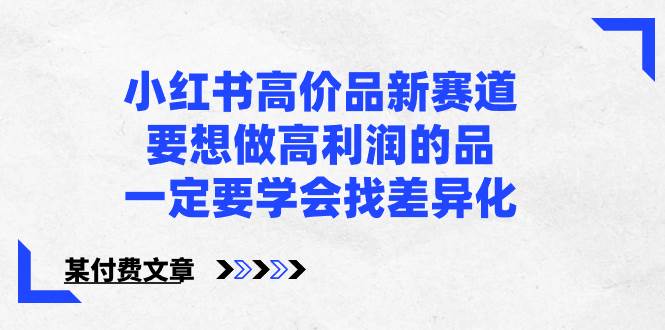 小红书高价品新赛道，要想做高利润的品，一定要学会找差异化【某付费文章】大成网创吧-网创项目资源站-副业项目-创业项目-搞钱项目大成网创吧