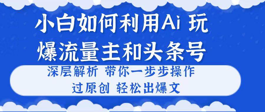 小白如何利用Ai，完爆流量主和头条号 深层解析，一步步操作，过原创出爆文大成网创吧-网创项目资源站-副业项目-创业项目-搞钱项目大成网创吧