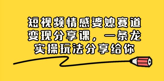 短视频情感婆媳赛道变现分享课，一条龙实操玩法分享给你大成网创吧-网创项目资源站-副业项目-创业项目-搞钱项目大成网创吧