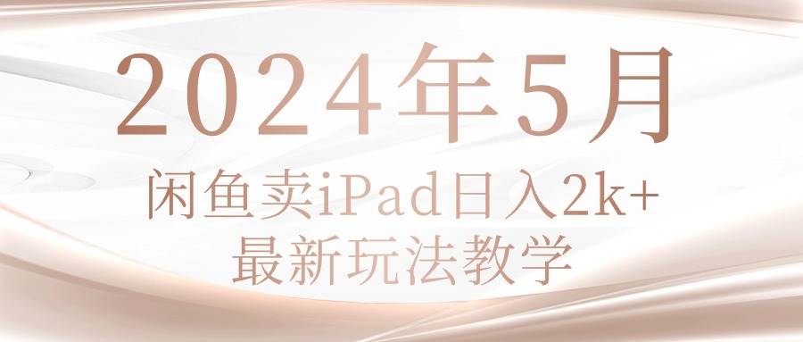 2024年5月闲鱼卖ipad日入2k，最新玩法教学大成网创吧-网创项目资源站-副业项目-创业项目-搞钱项目大成网创吧