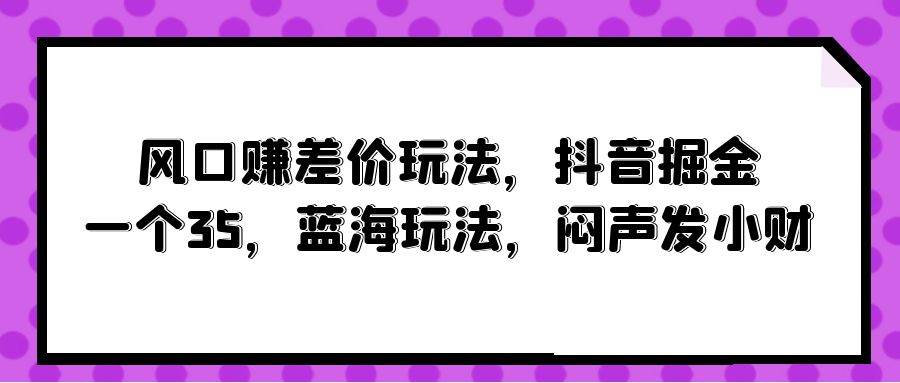 风口赚差价玩法，抖音掘金，一个35，蓝海玩法，闷声发小财大成网创吧-网创项目资源站-副业项目-创业项目-搞钱项目大成网创吧