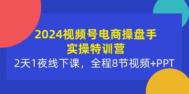 2024视频号电商操盘手实操特训营：2天1夜线下课，全程8节视频+PPT大成网创吧-网创项目资源站-副业项目-创业项目-搞钱项目大成网创吧