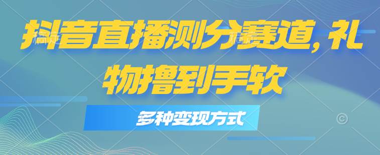 抖音直播测分赛道，多种变现方式，轻松日入1000+大成网创吧-网创项目资源站-副业项目-创业项目-搞钱项目大成网创吧