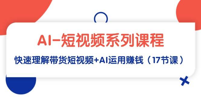 AI-短视频系列课程，快速理解带货短视频+AI运用赚钱（17节课）大成网创吧-网创项目资源站-副业项目-创业项目-搞钱项目大成网创吧