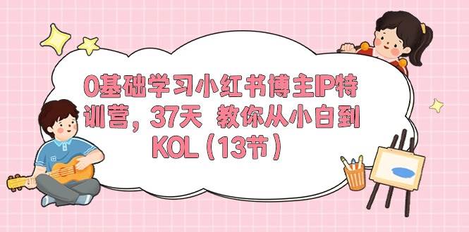 0基础学习小红书博主IP特训营，37天 教你从小白到KOL（13节）大成网创吧-网创项目资源站-副业项目-创业项目-搞钱项目大成网创吧