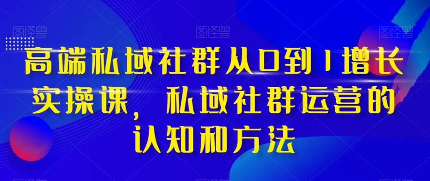 高端 私域社群从0到1增长实战课，私域社群运营的认知和方法（37节课）大成网创吧-网创项目资源站-副业项目-创业项目-搞钱项目大成网创吧