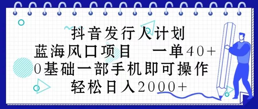 抖音发行人计划，蓝海风口项目 一单40，0基础一部手机即可操作 日入2000＋大成网创吧-网创项目资源站-副业项目-创业项目-搞钱项目大成网创吧