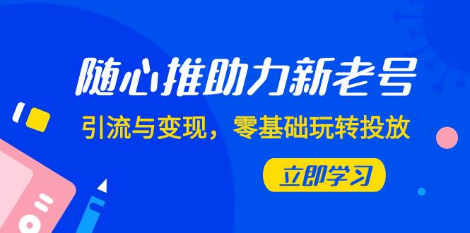 随心推-助力新老号，引流与变现，零基础玩转投放（7节课）大成网创吧-网创项目资源站-副业项目-创业项目-搞钱项目大成网创吧