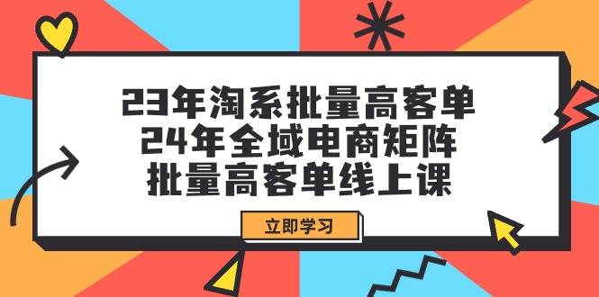 23年淘系批量高客单+24年全域电商矩阵，批量高客单线上课（109节课）大成网创吧-网创项目资源站-副业项目-创业项目-搞钱项目大成网创吧