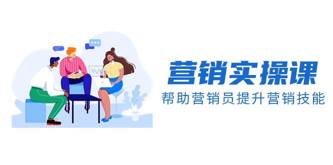 营销实操课，帮助营销员提升营销技能【完结】【音频+文档】大成网创吧-网创项目资源站-副业项目-创业项目-搞钱项目大成网创吧
