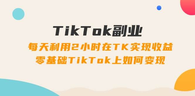 TikTok副业：每天利用2小时在TK实现收益，零基础TikTok上如何变现，34节程大成网创吧-网创项目资源站-副业项目-创业项目-搞钱项目大成网创吧