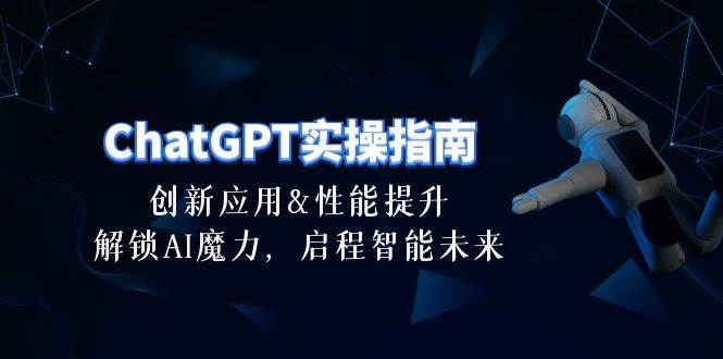ChatGPT-实操指南：创新应用及性能提升，解锁 AI魔力，启程智能未来-30节大成网创吧-网创项目资源站-副业项目-创业项目-搞钱项目大成网创吧