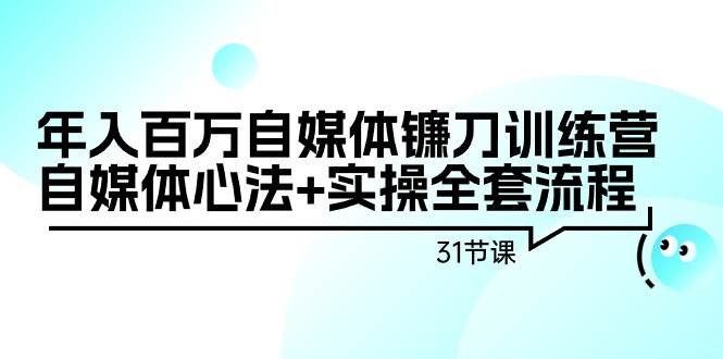 年入百万自媒体镰刀训练营：自媒体心法+实操全套流程（31节课）大成网创吧-网创项目资源站-副业项目-创业项目-搞钱项目大成网创吧