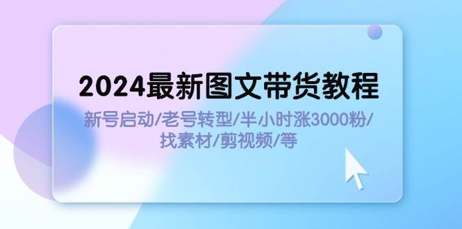 2024最新图文带货教程：新号启动/老号转型/半小时涨3000粉/找素材/剪辑大成网创吧-网创项目资源站-副业项目-创业项目-搞钱项目大成网创吧