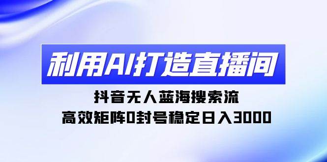利用AI打造直播间，抖音无人蓝海搜索流，高效矩阵0封号稳定日入3000大成网创吧-网创项目资源站-副业项目-创业项目-搞钱项目大成网创吧