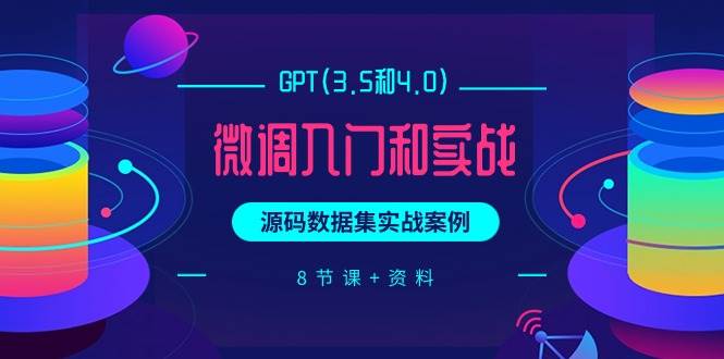 GPT(3.5和4.0)微调入门和实战，源码数据集实战案例（8节课+资料）大成网创吧-网创项目资源站-副业项目-创业项目-搞钱项目大成网创吧