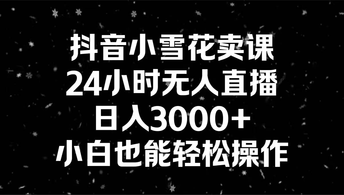 抖音小雪花卖课，24小时无人直播，日入3000+，小白也能轻松操作大成网创吧-网创项目资源站-副业项目-创业项目-搞钱项目大成网创吧