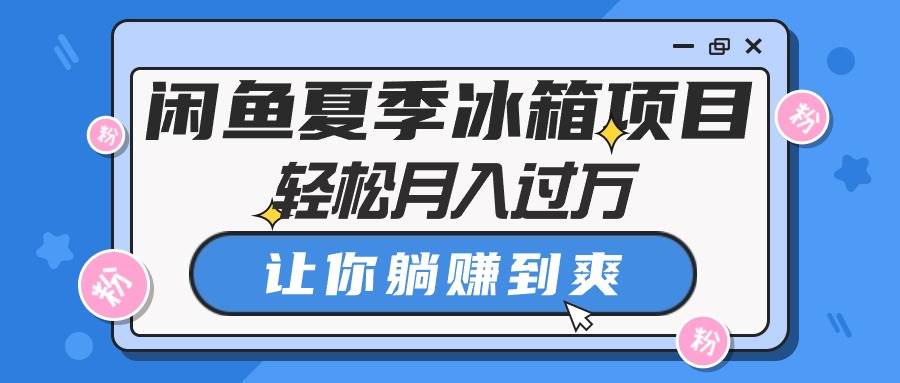 闲鱼夏季冰箱项目，轻松月入过万，让你躺赚到爽大成网创吧-网创项目资源站-副业项目-创业项目-搞钱项目大成网创吧