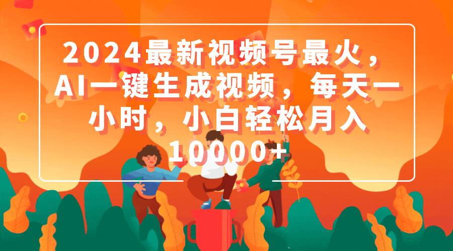 2024最新视频号最火，AI一键生成视频，每天一小时，小白轻松月入10000+大成网创吧-网创项目资源站-副业项目-创业项目-搞钱项目大成网创吧