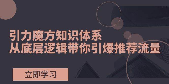 引力魔方知识体系，从底层逻辑带你引爆荐推流量！大成网创吧-网创项目资源站-副业项目-创业项目-搞钱项目大成网创吧