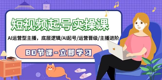 短视频起号实操课，AI运营型主播，底层逻辑/AI起号/运营晋级/主播进阶/80节大成网创吧-网创项目资源站-副业项目-创业项目-搞钱项目大成网创吧