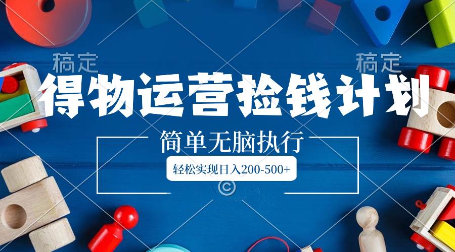 得物运营捡钱计划，简单无脑执行，轻松实现日入200-500+大成网创吧-网创项目资源站-副业项目-创业项目-搞钱项目大成网创吧