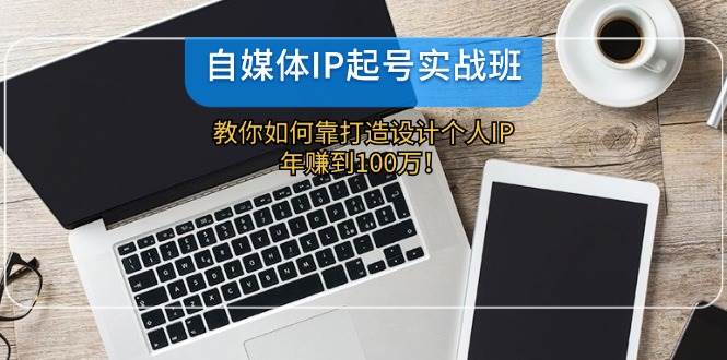 自媒体IP-起号实战班：教你如何靠打造设计个人IP，年赚到100万！大成网创吧-网创项目资源站-副业项目-创业项目-搞钱项目大成网创吧