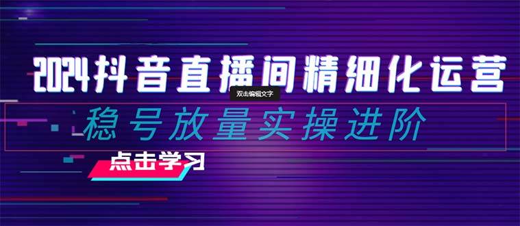 2024抖音直播间精细化运营：稳号放量实操进阶 选品/排品/起号/小店随心推/千川付费如何去投放大成网创吧-网创项目资源站-副业项目-创业项目-搞钱项目大成网创吧