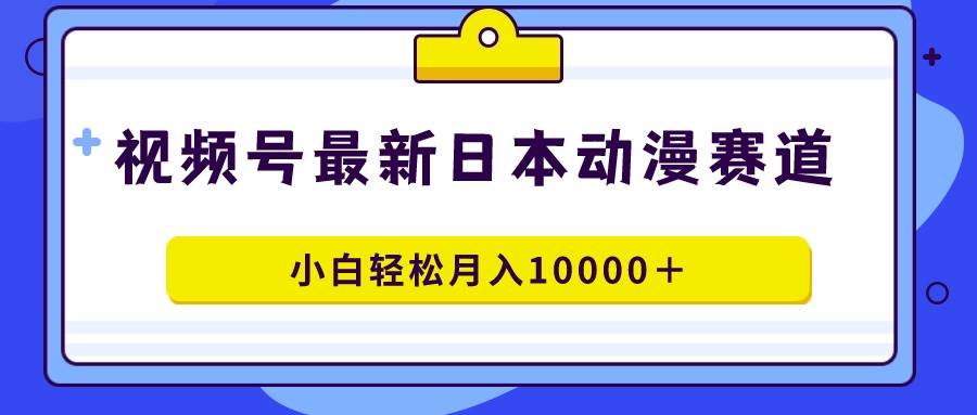 视频号日本动漫蓝海赛道，100%原创，小白轻松月入10000＋大成网创吧-网创项目资源站-副业项目-创业项目-搞钱项目大成网创吧