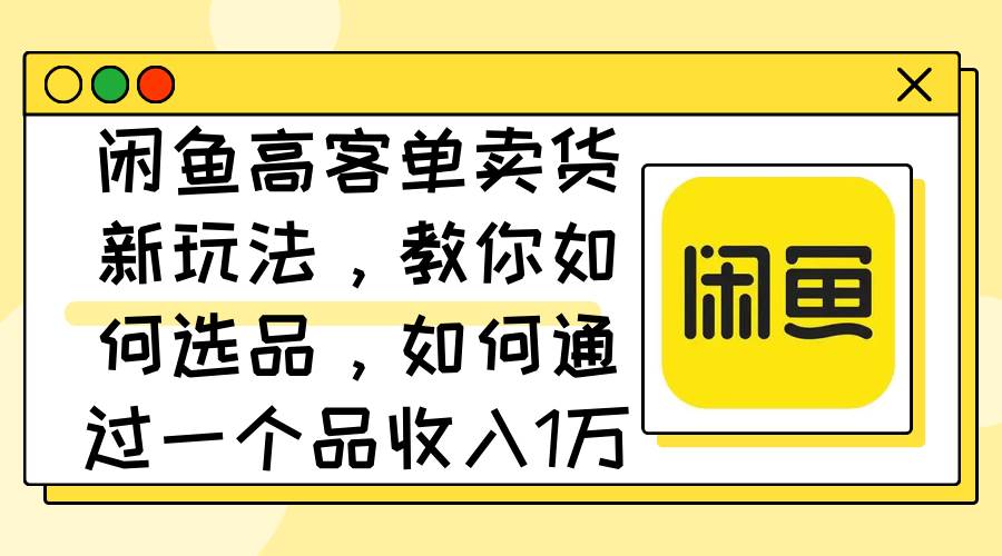 闲鱼高客单卖货新玩法，教你如何选品，如何通过一个品收入1万+大成网创吧-网创项目资源站-副业项目-创业项目-搞钱项目大成网创吧