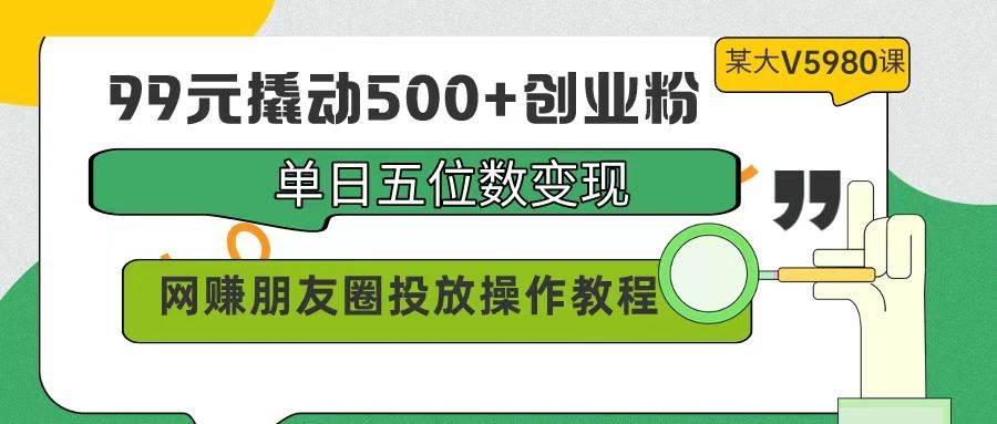 99元撬动500+创业粉，单日五位数变现，网赚朋友圈投放操作教程价值5980！大成网创吧-网创项目资源站-副业项目-创业项目-搞钱项目大成网创吧