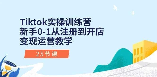 Tiktok实操训练营：新手0-1从注册到开店变现运营教学（25节课）大成网创吧-网创项目资源站-副业项目-创业项目-搞钱项目大成网创吧