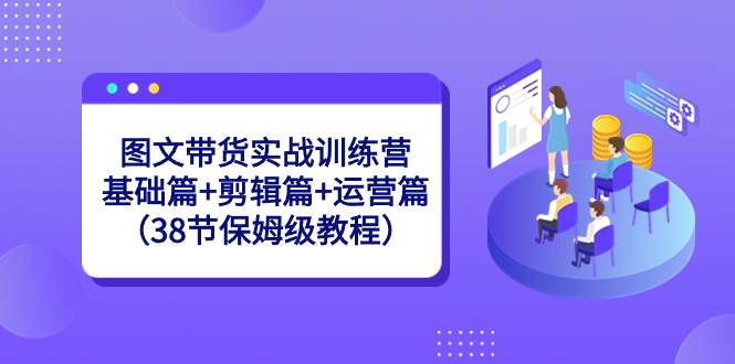 图文带货实战训练营：基础篇+剪辑篇+运营篇（38节保姆级教程）大成网创吧-网创项目资源站-副业项目-创业项目-搞钱项目大成网创吧