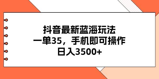 抖音最新蓝海玩法，一单35，手机即可操作，日入3500+，不了解一下真是…大成网创吧-网创项目资源站-副业项目-创业项目-搞钱项目大成网创吧