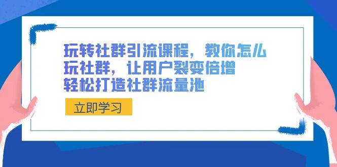 玩转社群 引流课程，教你怎么玩社群，让用户裂变倍增，轻松打造社群流量池大成网创吧-网创项目资源站-副业项目-创业项目-搞钱项目大成网创吧