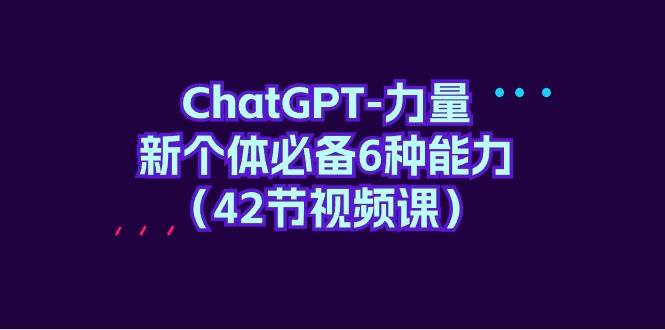 ChatGPT-力量 新个体必备6种能力（42节视频课）大成网创吧-网创项目资源站-副业项目-创业项目-搞钱项目大成网创吧