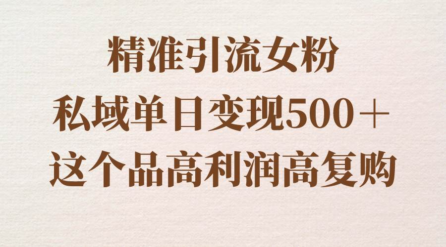 精准引流女粉，私域单日变现500＋，高利润高复购，保姆级实操教程分享大成网创吧-网创项目资源站-副业项目-创业项目-搞钱项目大成网创吧