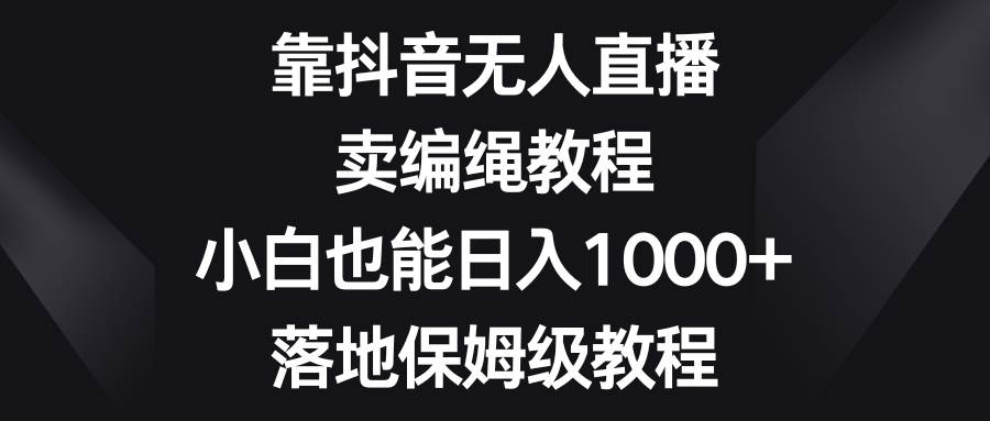 靠抖音无人直播，卖编绳教程，小白也能日入1000+，落地保姆级教程大成网创吧-网创项目资源站-副业项目-创业项目-搞钱项目大成网创吧