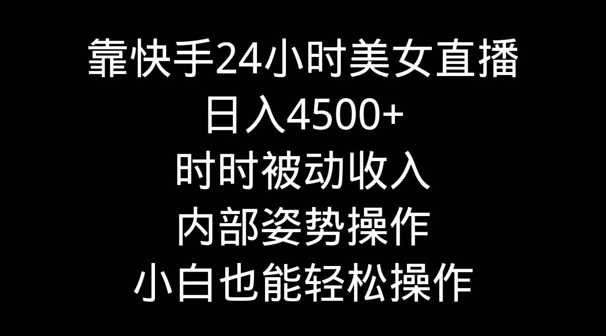 靠快手24小时美女直播，日入4500+，时时被动收入，内部姿势操作，小白也…大成网创吧-网创项目资源站-副业项目-创业项目-搞钱项目大成网创吧