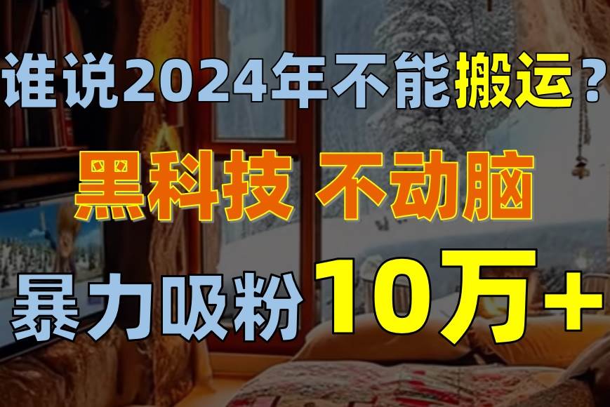 谁说2024年不能搬运？只动手不动脑，自媒体平台单月暴力涨粉10000+大成网创吧-网创项目资源站-副业项目-创业项目-搞钱项目大成网创吧