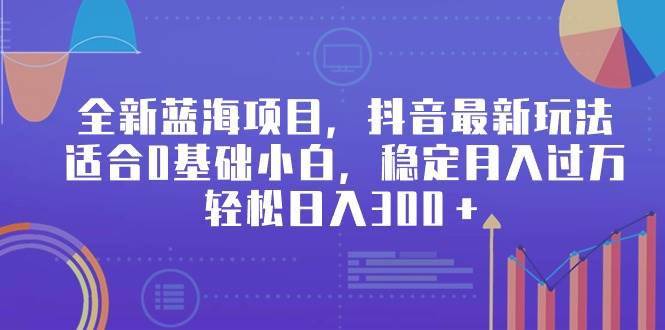 全新蓝海项目，抖音最新玩法，适合0基础小白，稳定月入过万，轻松日入300＋大成网创吧-网创项目资源站-副业项目-创业项目-搞钱项目大成网创吧