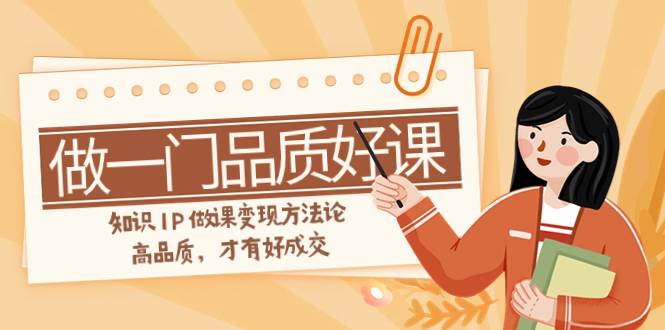 如何做一门·品质好课，知识IP做课变现方法论，高品质，才有好成交（11节）大成网创吧-网创项目资源站-副业项目-创业项目-搞钱项目大成网创吧