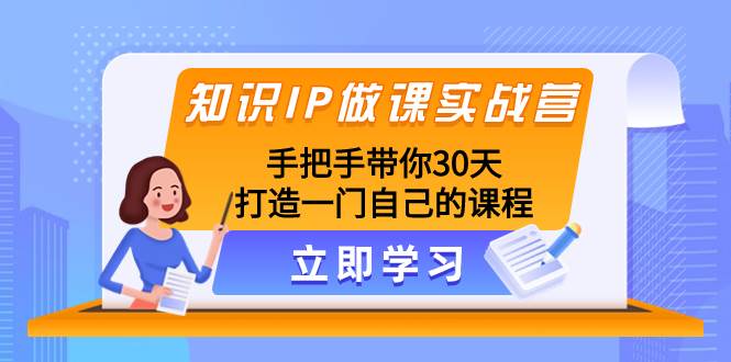 知识IP做课实战营，手把手带你30天打造一门自己的课程大成网创吧-网创项目资源站-副业项目-创业项目-搞钱项目大成网创吧