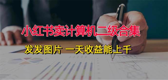 小红书卖计算机二级合集，发发图片 一天收益能上千大成网创吧-网创项目资源站-副业项目-创业项目-搞钱项目大成网创吧