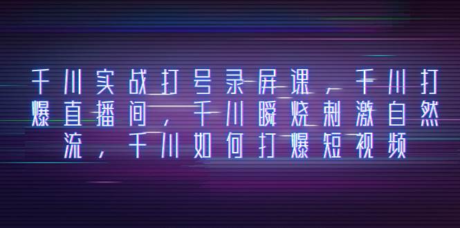 千川实战打号录屏课，千川打爆直播间，千川瞬烧刺激自然流，千川如何打爆短视频大成网创吧-网创项目资源站-副业项目-创业项目-搞钱项目大成网创吧