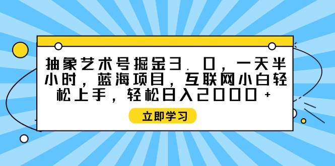 抽象艺术号掘金3.0，一天半小时 ，蓝海项目， 互联网小白轻松上手，轻松…大成网创吧-网创项目资源站-副业项目-创业项目-搞钱项目大成网创吧