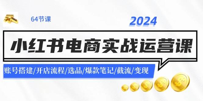 2024小红书电商实战运营课：账号搭建/开店流程/选品/爆款笔记/截流/变现大成网创吧-网创项目资源站-副业项目-创业项目-搞钱项目大成网创吧