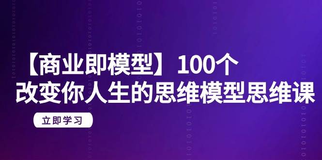 【商业 即模型】100个-改变你人生的思维模型思维课-20节-无水印大成网创吧-网创项目资源站-副业项目-创业项目-搞钱项目大成网创吧
