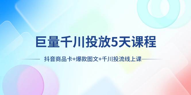 巨量千川投放5天课程：抖音商品卡+爆款图文+千川投流线上课大成网创吧-网创项目资源站-副业项目-创业项目-搞钱项目大成网创吧